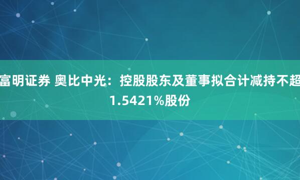 富明证券 奥比中光：控股股东及董事拟合计减持不超1.5421%股份