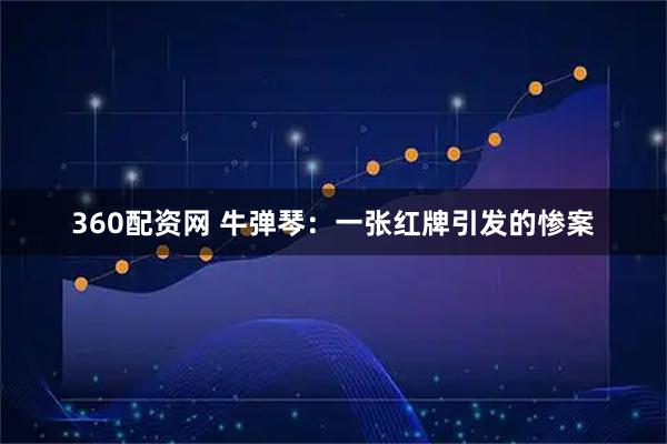 360配资网 牛弹琴：一张红牌引发的惨案