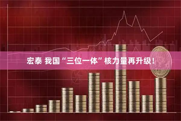 宏泰 我国“三位一体”核力量再升级！