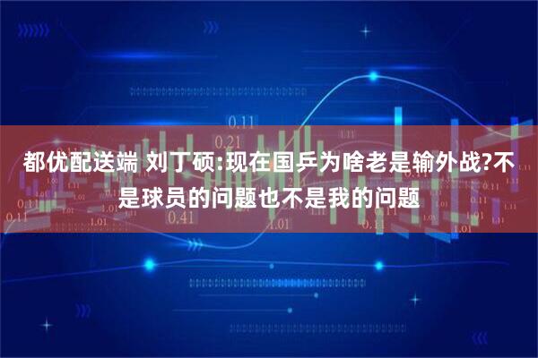 都优配送端 刘丁硕:现在国乒为啥老是输外战?不是球员的问题也不是我的问题