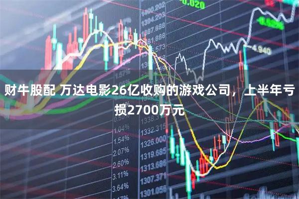 财牛股配 万达电影26亿收购的游戏公司，上半年亏损2700万元